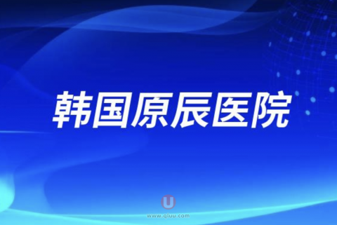 韩国原辰医院怎么样附最新医生院长调查报告