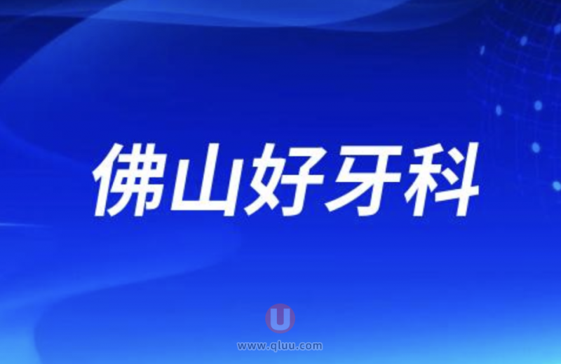 佛山十大口腔排名口碑前三推荐：中诺、顺齿、好牙等
