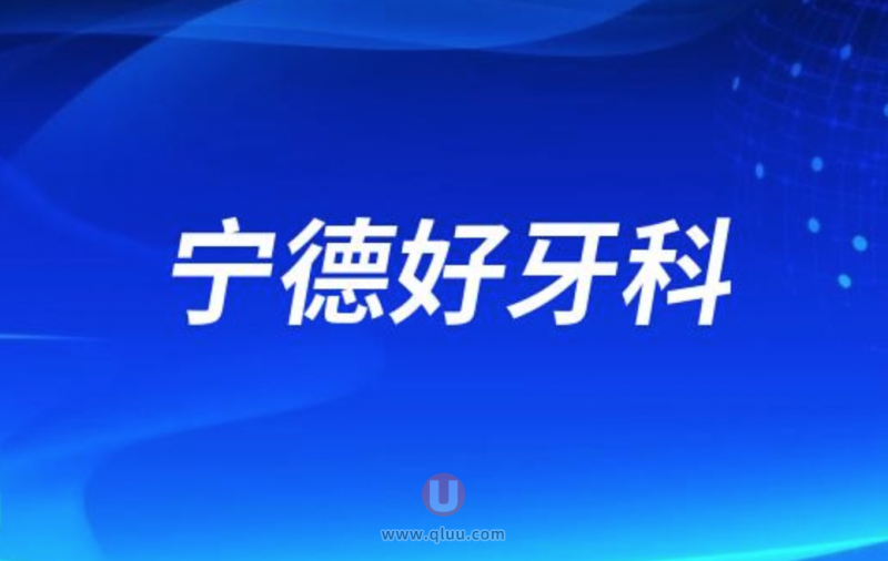 宁德十大口腔排名正畸口碑前三推荐：博仕、牙院长、中富口腔等