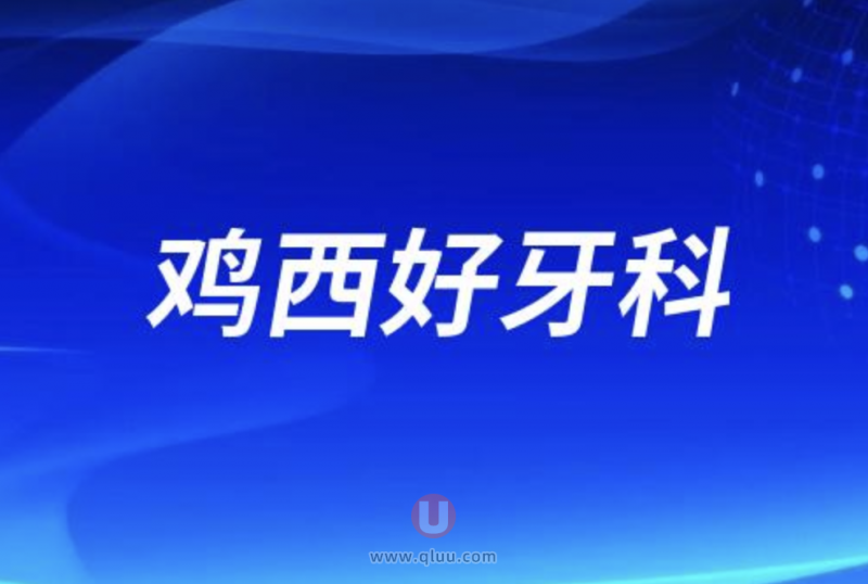 2024鸡西排名前十正规口腔医院前三推荐：国丰、微笑、新佳丽口腔等